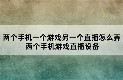 两个手机一个游戏另一个直播怎么弄 两个手机游戏直播设备